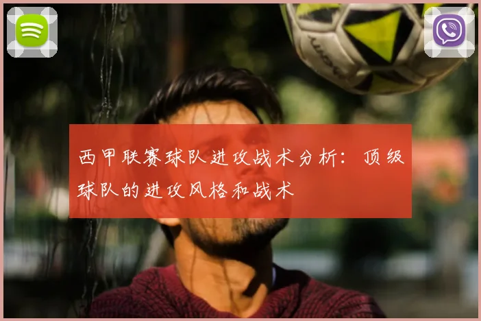 西甲联赛球队进攻战术分析:顶级球队的进攻风格和战术