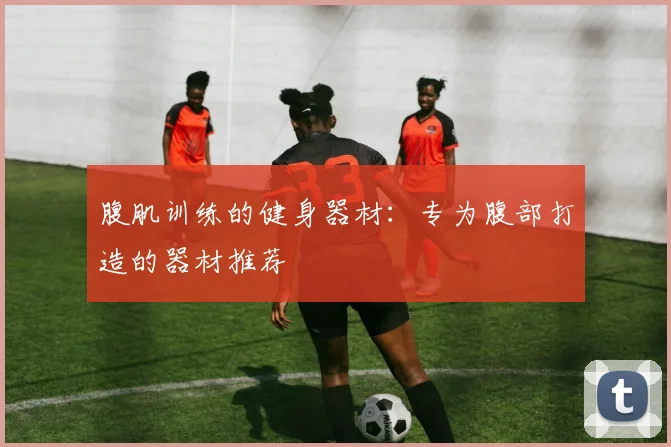 腹肌训练的健身器材：专为腹部打造的器材推荐