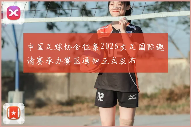 中国足球协会征集2026女足国际邀请赛承办赛区通知正式发布