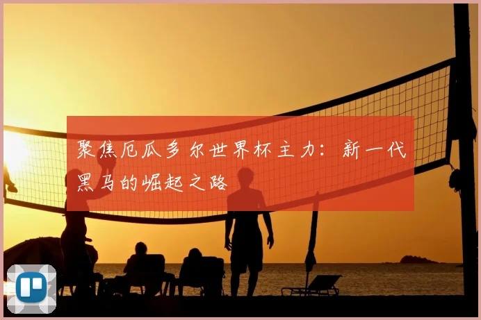 聚焦厄瓜多尔世界杯主力：新一代黑马的崛起之路