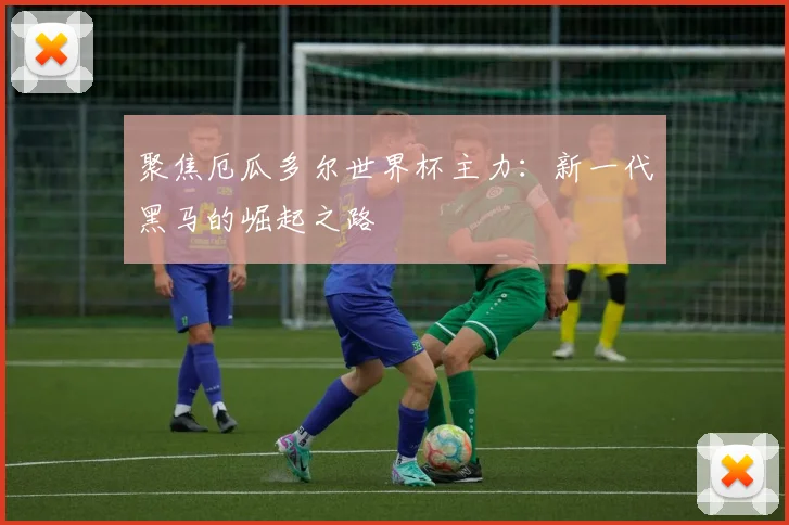 聚焦厄瓜多尔世界杯主力：新一代黑马的崛起之路