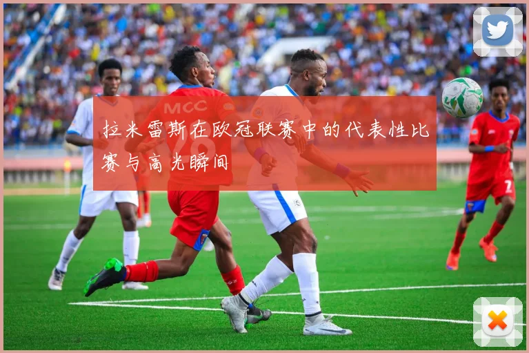 拉米雷斯在欧冠联赛中的代表性比赛与高光瞬间