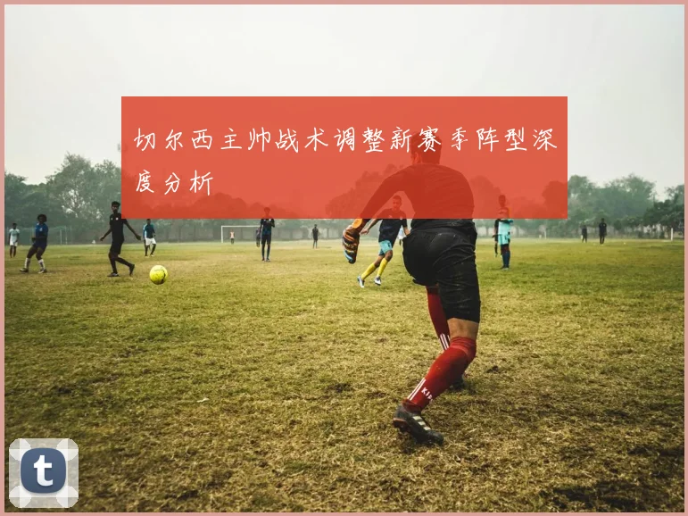切尔西主帅战术调整新赛季阵型深度分析